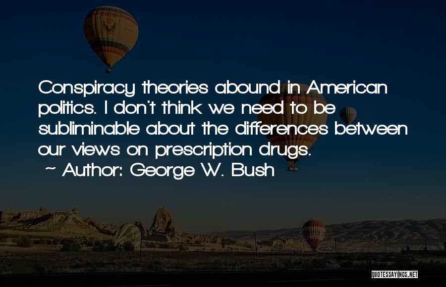 George W. Bush Quotes: Conspiracy Theories Abound In American Politics. I Don't Think We Need To Be Subliminable About The Differences Between Our Views