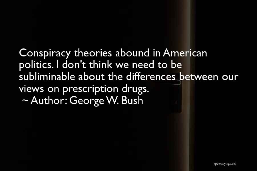 George W. Bush Quotes: Conspiracy Theories Abound In American Politics. I Don't Think We Need To Be Subliminable About The Differences Between Our Views
