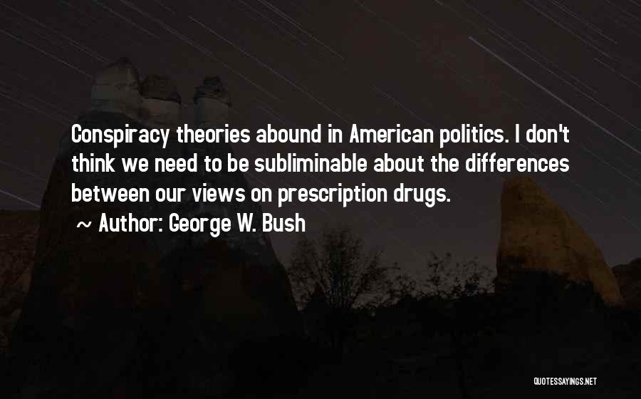 George W. Bush Quotes: Conspiracy Theories Abound In American Politics. I Don't Think We Need To Be Subliminable About The Differences Between Our Views