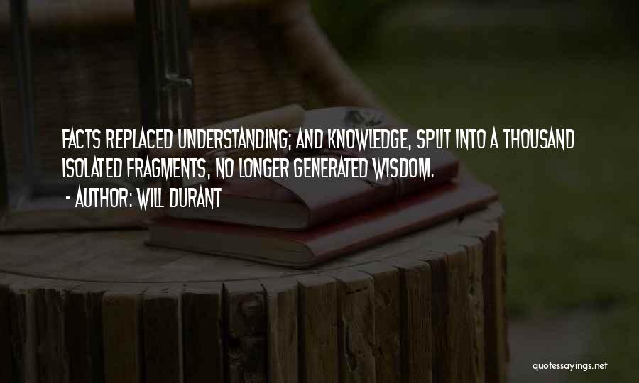 Will Durant Quotes: Facts Replaced Understanding; And Knowledge, Split Into A Thousand Isolated Fragments, No Longer Generated Wisdom.