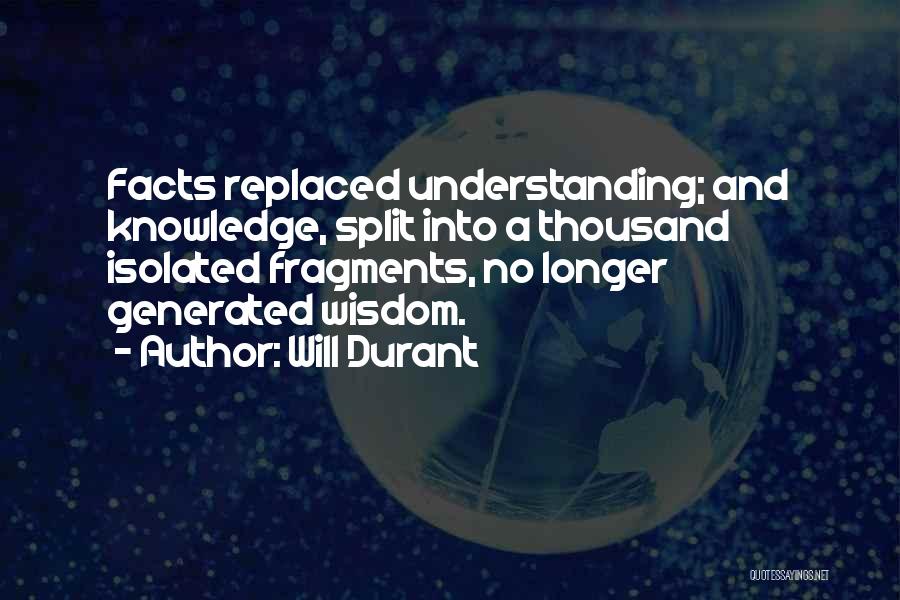 Will Durant Quotes: Facts Replaced Understanding; And Knowledge, Split Into A Thousand Isolated Fragments, No Longer Generated Wisdom.