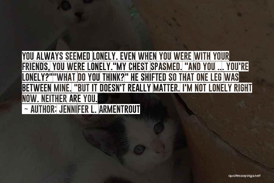 Jennifer L. Armentrout Quotes: You Always Seemed Lonely. Even When You Were With Your Friends, You Were Lonely.my Chest Spasmed. And You ... You're