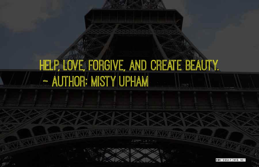 Misty Upham Quotes: Help, Love, Forgive, And Create Beauty.