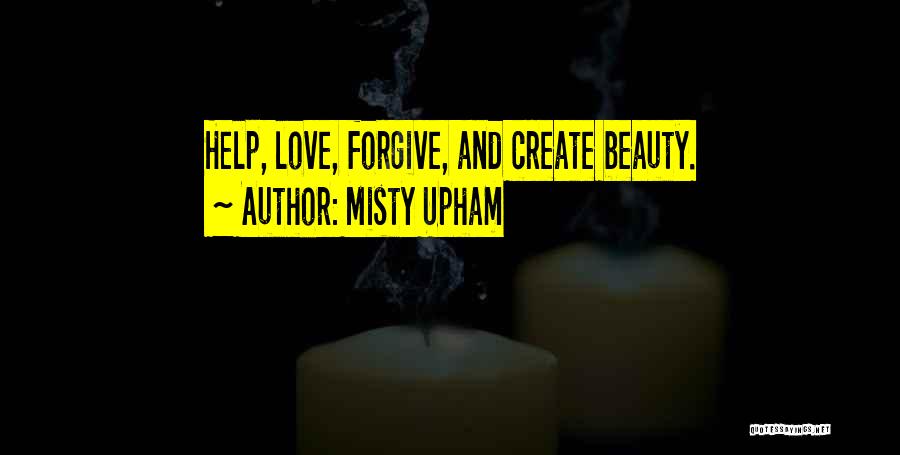 Misty Upham Quotes: Help, Love, Forgive, And Create Beauty.