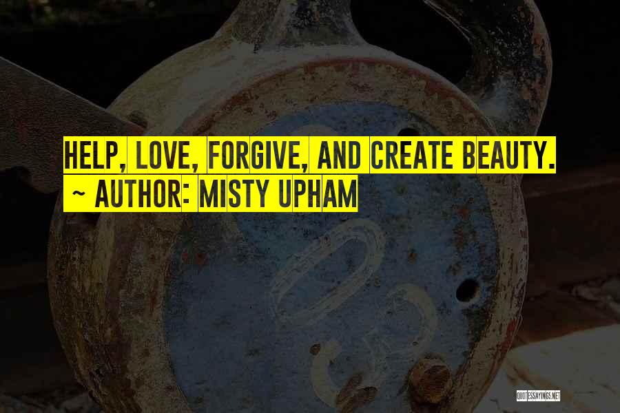 Misty Upham Quotes: Help, Love, Forgive, And Create Beauty.