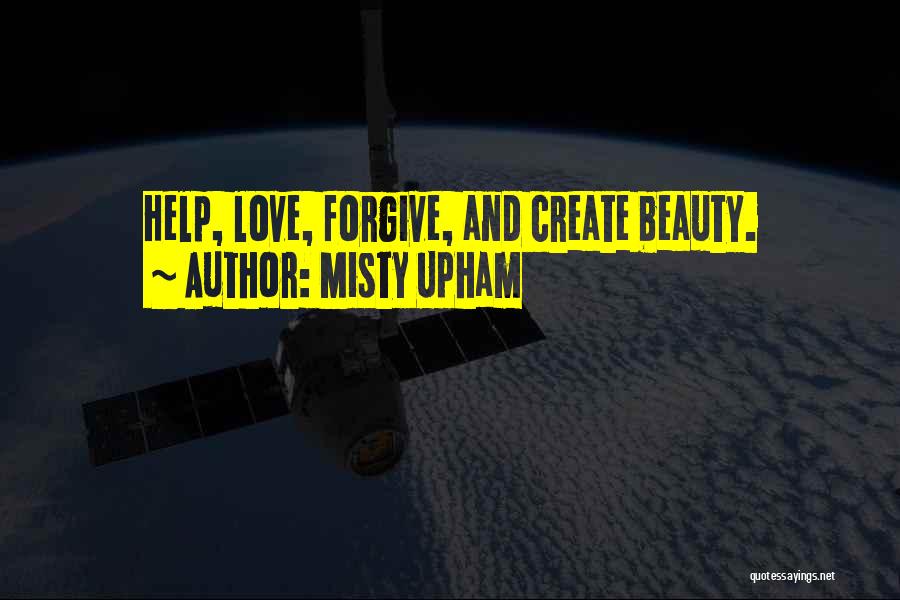 Misty Upham Quotes: Help, Love, Forgive, And Create Beauty.