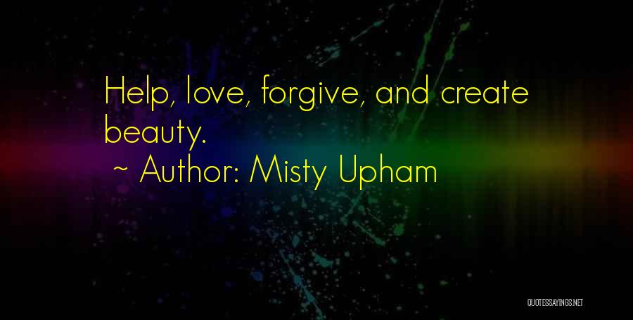 Misty Upham Quotes: Help, Love, Forgive, And Create Beauty.