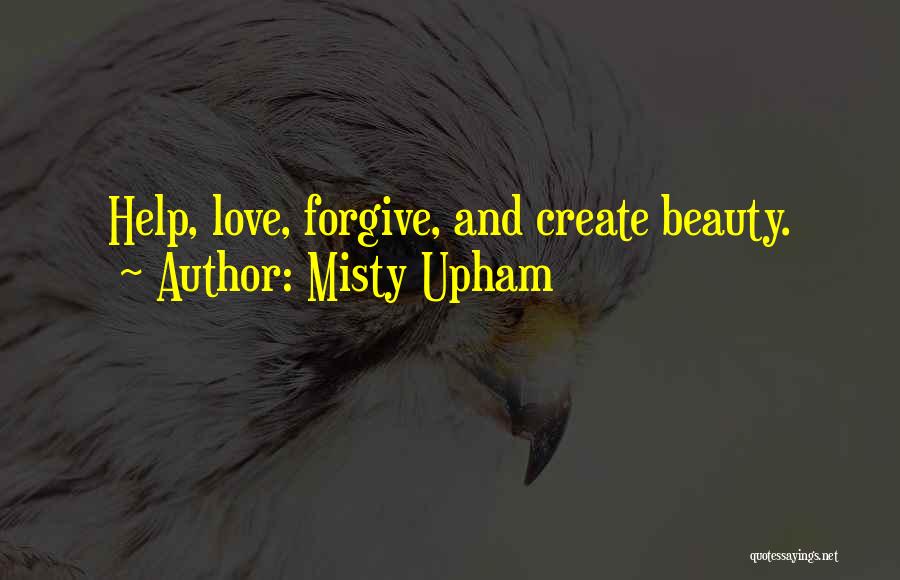 Misty Upham Quotes: Help, Love, Forgive, And Create Beauty.