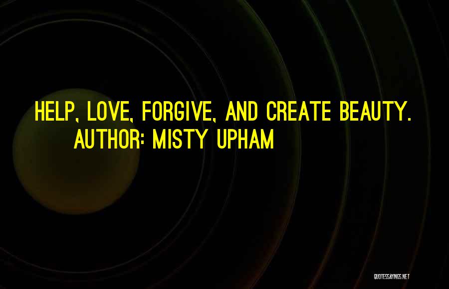 Misty Upham Quotes: Help, Love, Forgive, And Create Beauty.