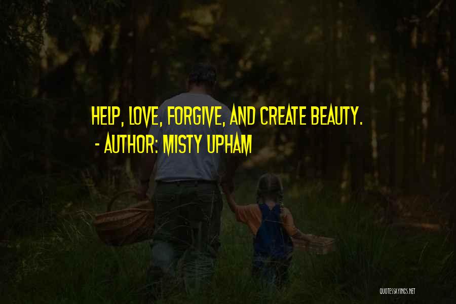 Misty Upham Quotes: Help, Love, Forgive, And Create Beauty.