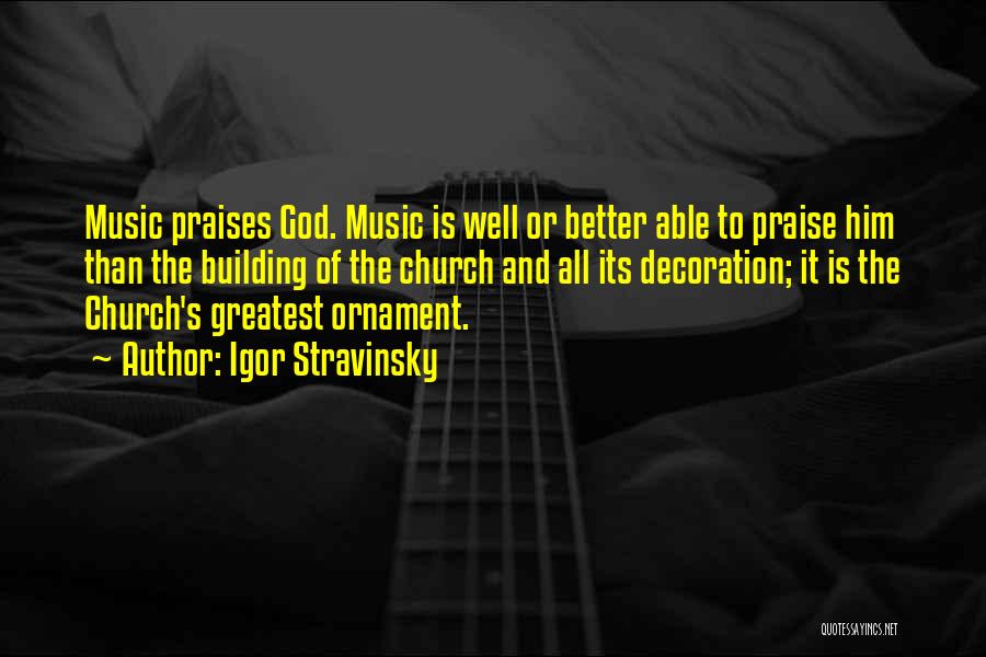 Igor Stravinsky Quotes: Music Praises God. Music Is Well Or Better Able To Praise Him Than The Building Of The Church And All