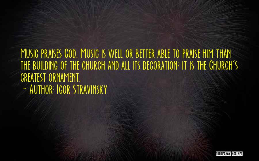 Igor Stravinsky Quotes: Music Praises God. Music Is Well Or Better Able To Praise Him Than The Building Of The Church And All