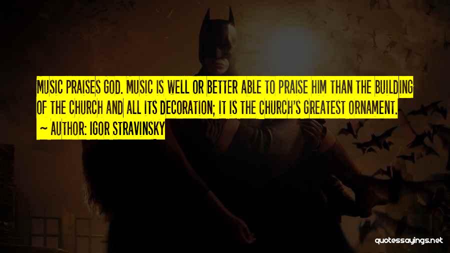 Igor Stravinsky Quotes: Music Praises God. Music Is Well Or Better Able To Praise Him Than The Building Of The Church And All