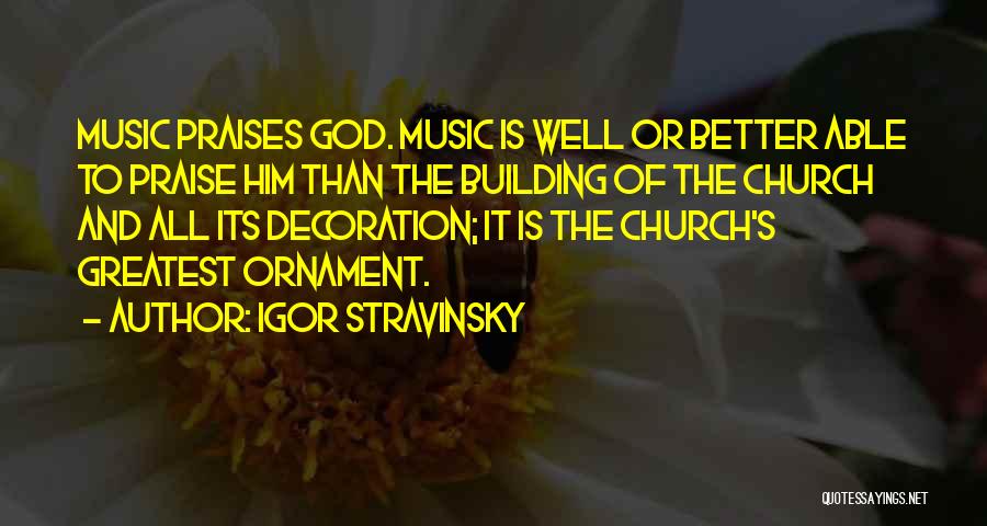 Igor Stravinsky Quotes: Music Praises God. Music Is Well Or Better Able To Praise Him Than The Building Of The Church And All