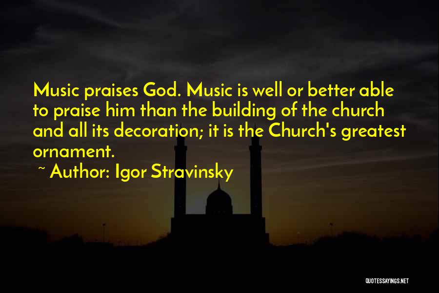 Igor Stravinsky Quotes: Music Praises God. Music Is Well Or Better Able To Praise Him Than The Building Of The Church And All