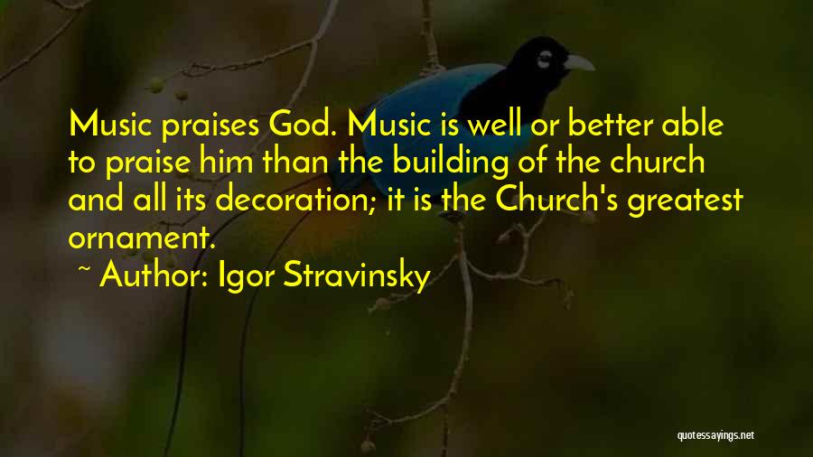 Igor Stravinsky Quotes: Music Praises God. Music Is Well Or Better Able To Praise Him Than The Building Of The Church And All