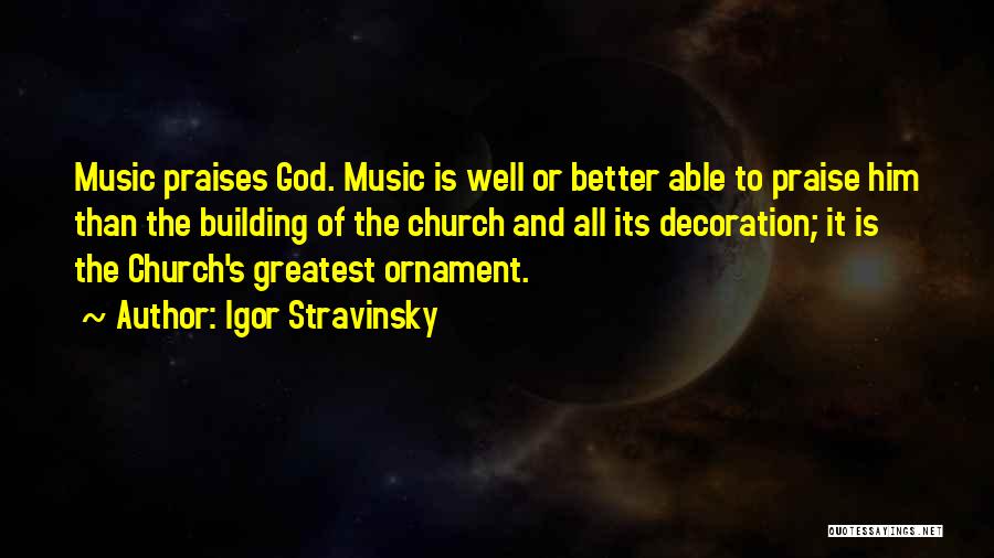 Igor Stravinsky Quotes: Music Praises God. Music Is Well Or Better Able To Praise Him Than The Building Of The Church And All