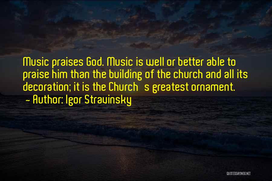Igor Stravinsky Quotes: Music Praises God. Music Is Well Or Better Able To Praise Him Than The Building Of The Church And All