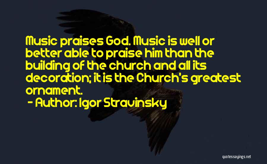 Igor Stravinsky Quotes: Music Praises God. Music Is Well Or Better Able To Praise Him Than The Building Of The Church And All
