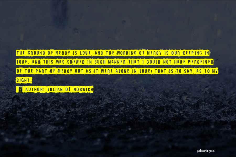 Julian Of Norwich Quotes: The Ground Of Mercy Is Love, And The Working Of Mercy Is Our Keeping In Love. And This Was Shewed