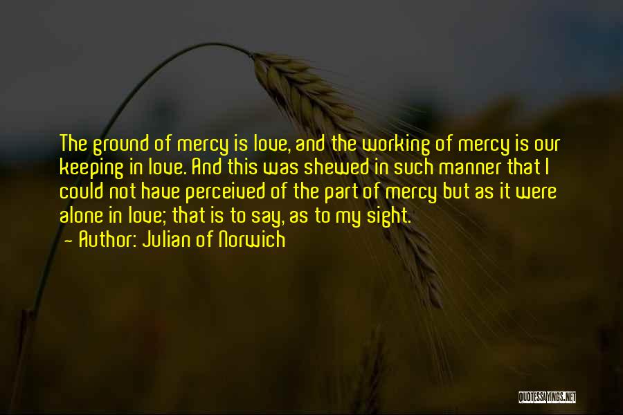 Julian Of Norwich Quotes: The Ground Of Mercy Is Love, And The Working Of Mercy Is Our Keeping In Love. And This Was Shewed