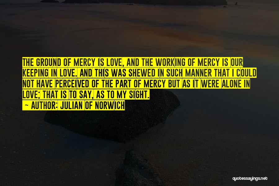 Julian Of Norwich Quotes: The Ground Of Mercy Is Love, And The Working Of Mercy Is Our Keeping In Love. And This Was Shewed