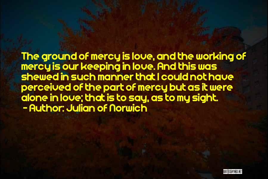 Julian Of Norwich Quotes: The Ground Of Mercy Is Love, And The Working Of Mercy Is Our Keeping In Love. And This Was Shewed