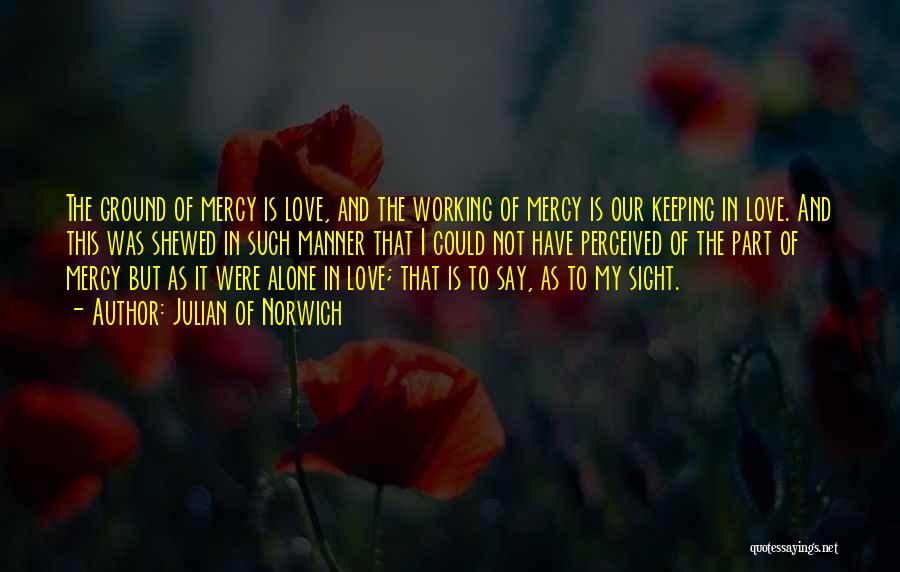 Julian Of Norwich Quotes: The Ground Of Mercy Is Love, And The Working Of Mercy Is Our Keeping In Love. And This Was Shewed