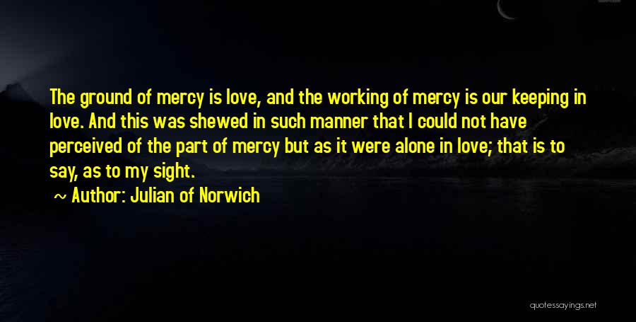 Julian Of Norwich Quotes: The Ground Of Mercy Is Love, And The Working Of Mercy Is Our Keeping In Love. And This Was Shewed