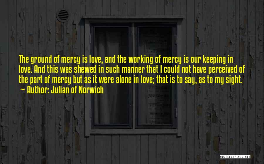 Julian Of Norwich Quotes: The Ground Of Mercy Is Love, And The Working Of Mercy Is Our Keeping In Love. And This Was Shewed