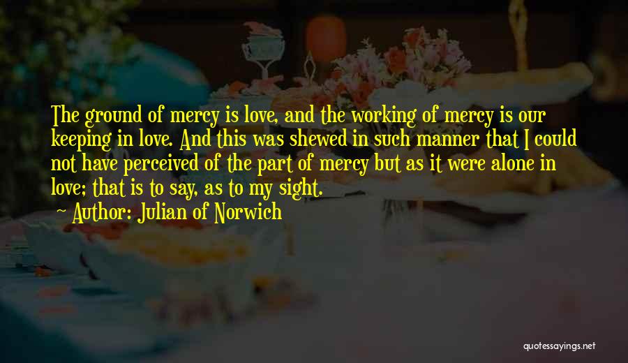 Julian Of Norwich Quotes: The Ground Of Mercy Is Love, And The Working Of Mercy Is Our Keeping In Love. And This Was Shewed