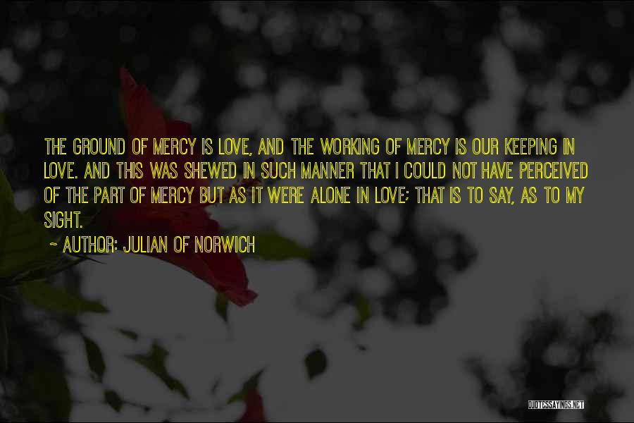 Julian Of Norwich Quotes: The Ground Of Mercy Is Love, And The Working Of Mercy Is Our Keeping In Love. And This Was Shewed