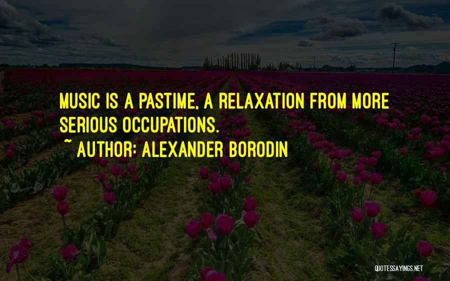 Alexander Borodin Quotes: Music Is A Pastime, A Relaxation From More Serious Occupations.