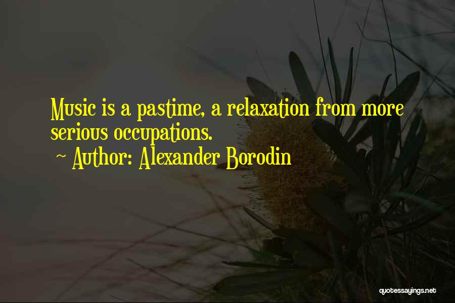 Alexander Borodin Quotes: Music Is A Pastime, A Relaxation From More Serious Occupations.