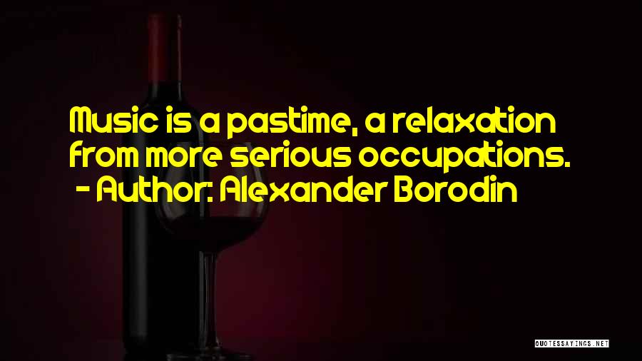 Alexander Borodin Quotes: Music Is A Pastime, A Relaxation From More Serious Occupations.