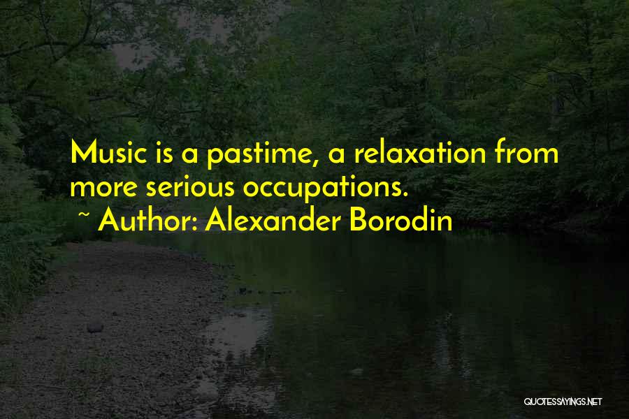 Alexander Borodin Quotes: Music Is A Pastime, A Relaxation From More Serious Occupations.