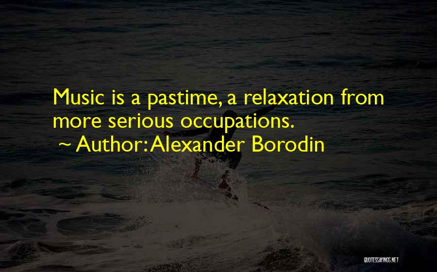 Alexander Borodin Quotes: Music Is A Pastime, A Relaxation From More Serious Occupations.