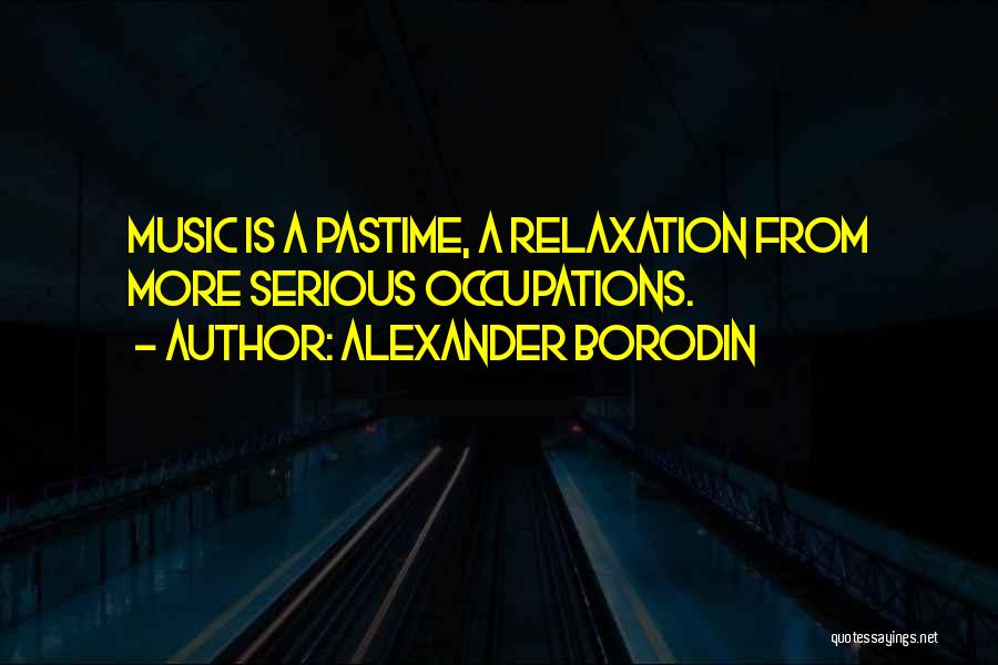 Alexander Borodin Quotes: Music Is A Pastime, A Relaxation From More Serious Occupations.