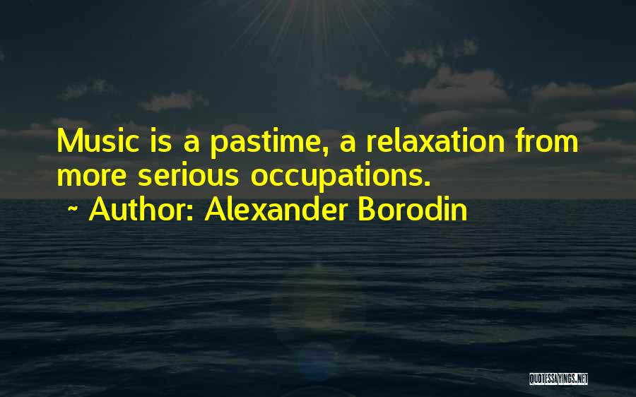 Alexander Borodin Quotes: Music Is A Pastime, A Relaxation From More Serious Occupations.