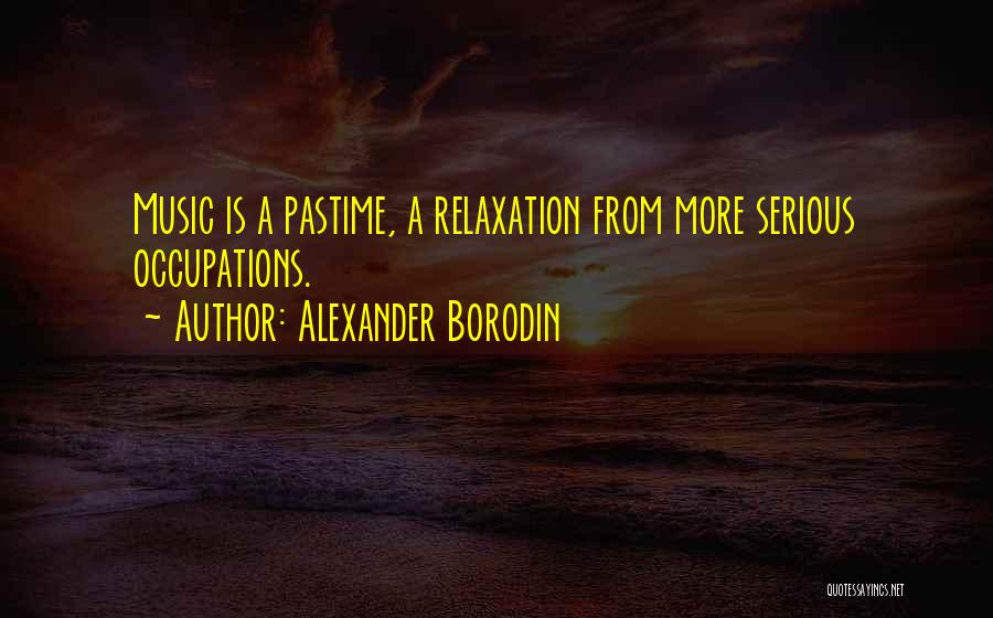 Alexander Borodin Quotes: Music Is A Pastime, A Relaxation From More Serious Occupations.