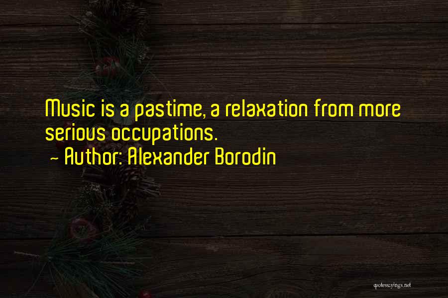 Alexander Borodin Quotes: Music Is A Pastime, A Relaxation From More Serious Occupations.