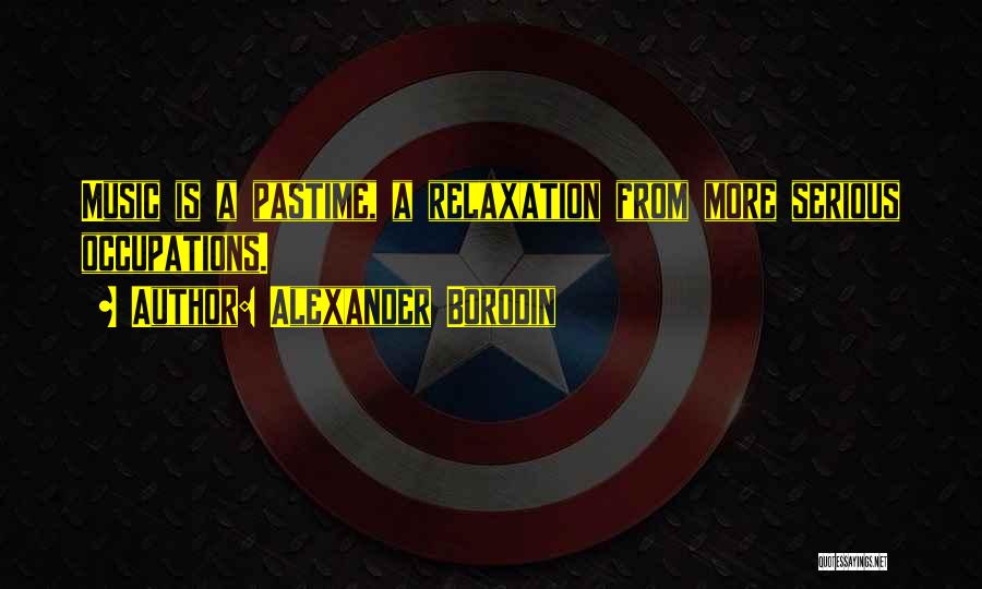 Alexander Borodin Quotes: Music Is A Pastime, A Relaxation From More Serious Occupations.
