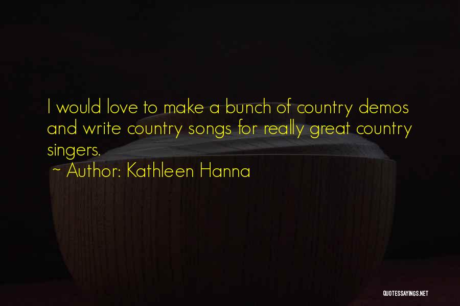 Kathleen Hanna Quotes: I Would Love To Make A Bunch Of Country Demos And Write Country Songs For Really Great Country Singers.