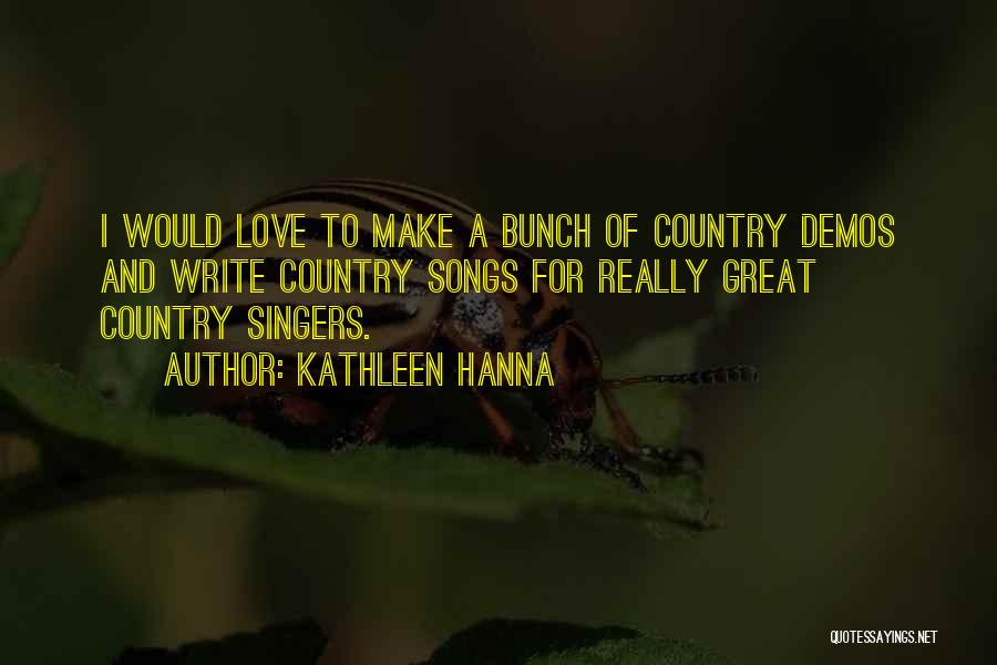 Kathleen Hanna Quotes: I Would Love To Make A Bunch Of Country Demos And Write Country Songs For Really Great Country Singers.