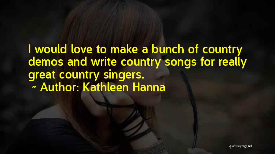 Kathleen Hanna Quotes: I Would Love To Make A Bunch Of Country Demos And Write Country Songs For Really Great Country Singers.