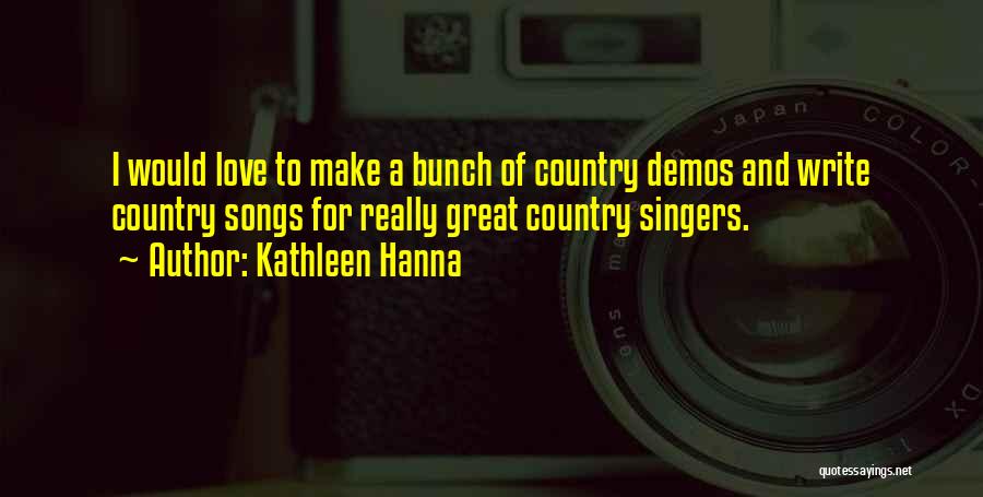 Kathleen Hanna Quotes: I Would Love To Make A Bunch Of Country Demos And Write Country Songs For Really Great Country Singers.