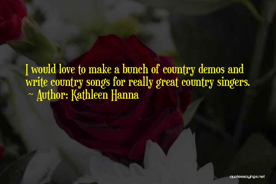 Kathleen Hanna Quotes: I Would Love To Make A Bunch Of Country Demos And Write Country Songs For Really Great Country Singers.