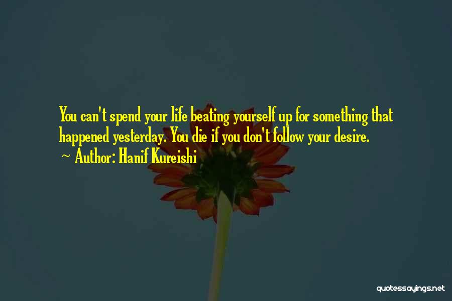 Hanif Kureishi Quotes: You Can't Spend Your Life Beating Yourself Up For Something That Happened Yesterday. You Die If You Don't Follow Your