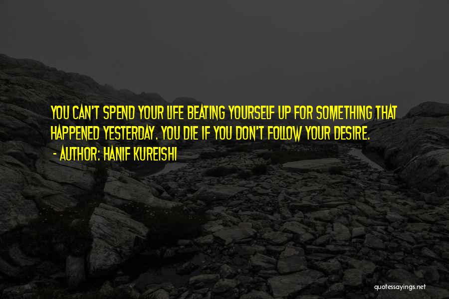 Hanif Kureishi Quotes: You Can't Spend Your Life Beating Yourself Up For Something That Happened Yesterday. You Die If You Don't Follow Your