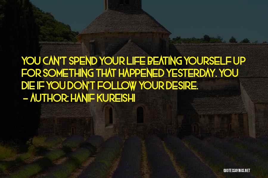 Hanif Kureishi Quotes: You Can't Spend Your Life Beating Yourself Up For Something That Happened Yesterday. You Die If You Don't Follow Your